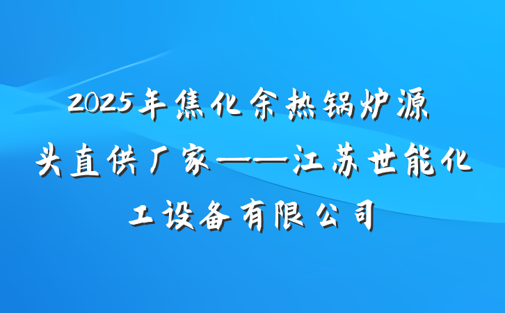 2025年焦化余热锅炉源头直供厂家——江苏世能化工设备有限公司