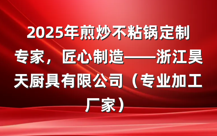 2025年煎炒不粘锅定制专家,匠心制造——浙江昊天厨具有限公司(专业加工厂家)