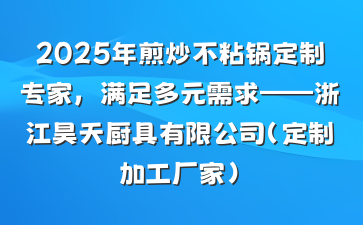 2025年煎炒不粘锅定制专家,满足多元需求——浙江昊天厨具有限公司(定制加工厂家)