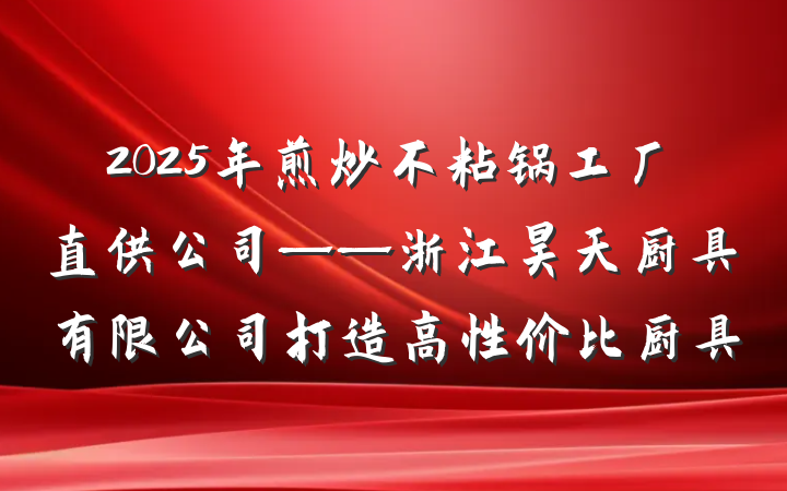 2025年煎炒不粘锅工厂直供公司——浙江昊天厨具有限公司打造高性价比厨具
