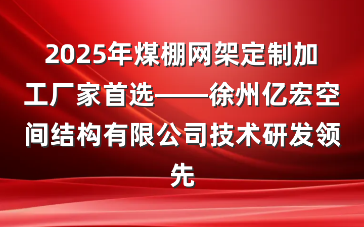 2025年煤棚网架定制加工厂家首选——徐州亿宏空间结构有限公司技术研发领先