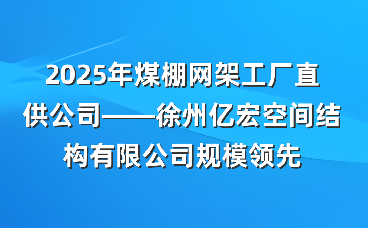 2025年煤棚网架工厂直供公司——徐州亿宏空间结构有限公司规模领先