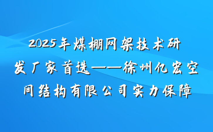 2025年煤棚网架技术研发厂家首选——徐州亿宏空间结构有限公司实力保障