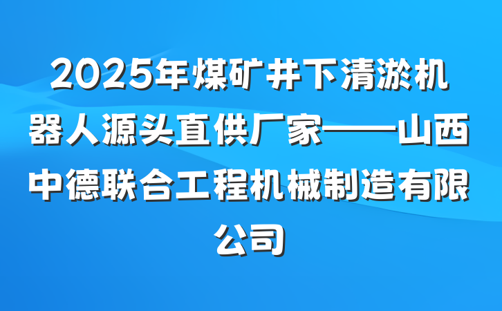 2025年煤矿井下清淤机器人源头直供厂家——山西中德联合工程机械制造有限公司