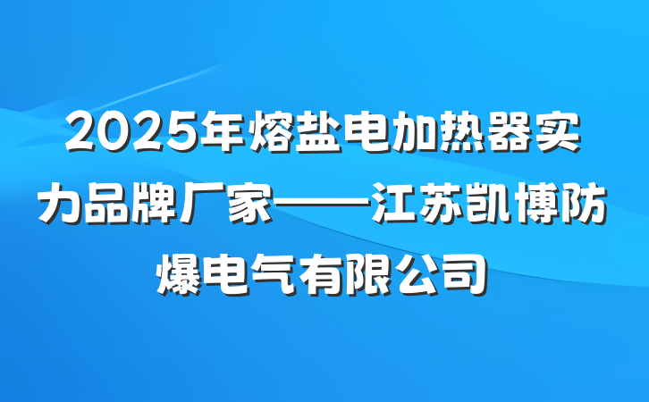 2025年熔盐电加热器实力品牌厂家——江苏凯博防爆电气有限公司