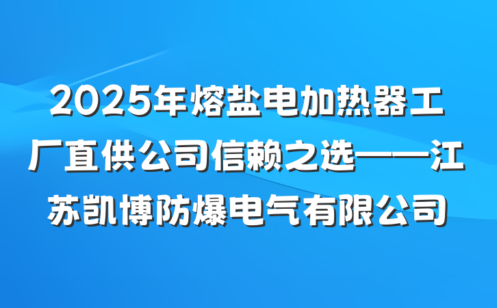2025年熔盐电加热器工厂直供公司信赖之选——江苏凯博防爆电气有限公司