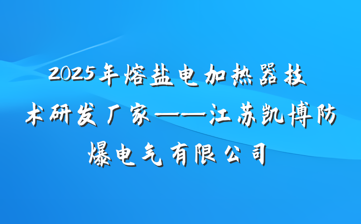 2025年熔盐电加热器技术研发厂家——江苏凯博防爆电气有限公司