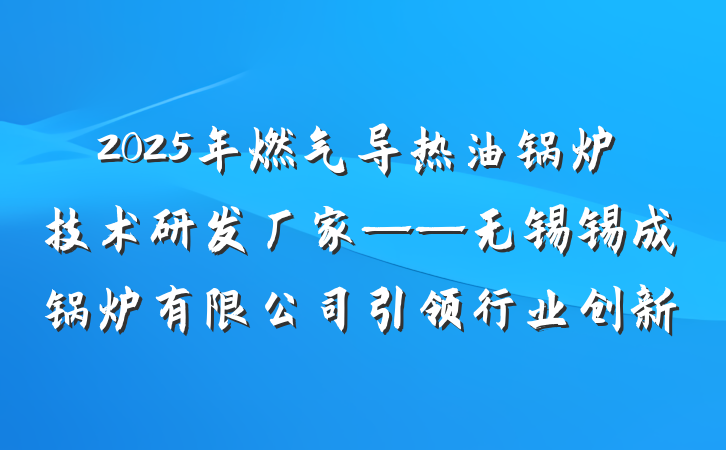 2025年燃气导热油锅炉技术研发厂家——无锡锡成锅炉有限公司引领行业创新