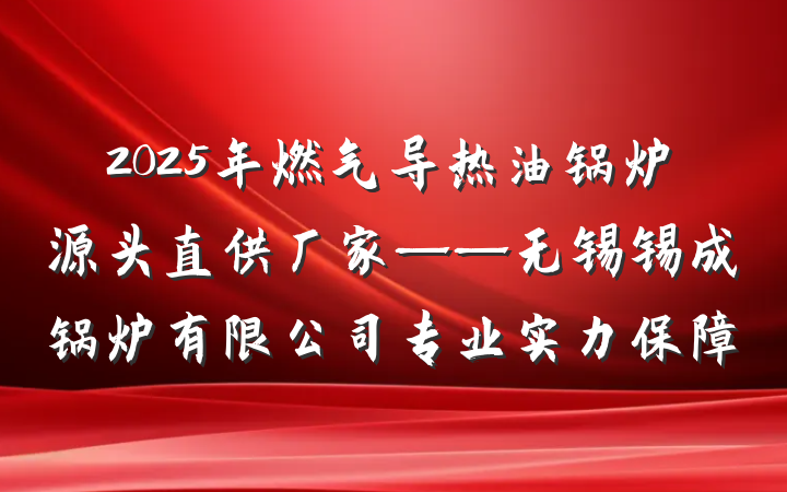 2025年燃气导热油锅炉源头直供厂家——无锡锡成锅炉有限公司专业实力保障