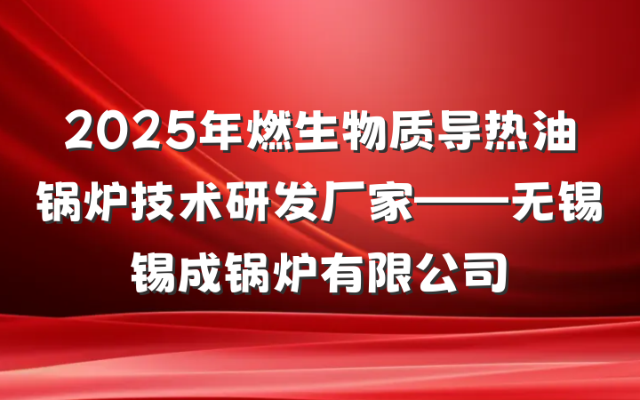 2025年燃生物质导热油锅炉技术研发厂家——无锡锡成锅炉有限公司