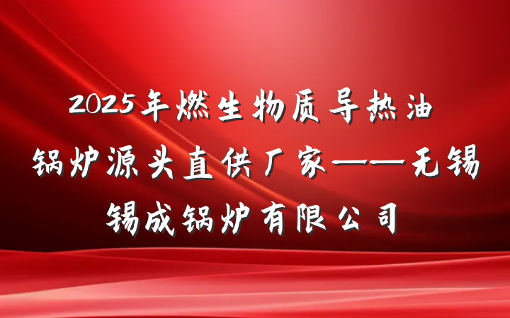 2025年燃生物质导热油锅炉源头直供厂家——无锡锡成锅炉有限公司