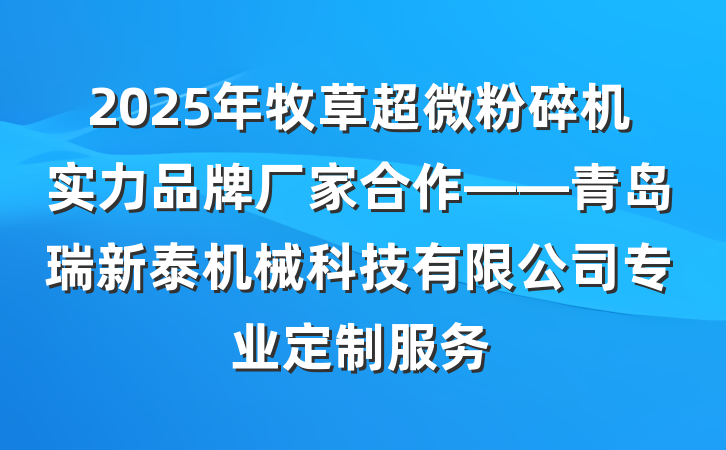 2025年牧草超微粉碎机实力品牌厂家合作——青岛瑞新泰机械科技有限公司专业定制服务