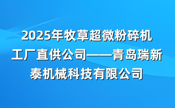 2025年牧草超微粉碎机工厂直供公司——青岛瑞新泰机械科技有限公司