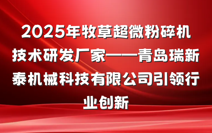 2025年牧草超微粉碎机技术研发厂家——青岛瑞新泰机械科技有限公司引领行业创新