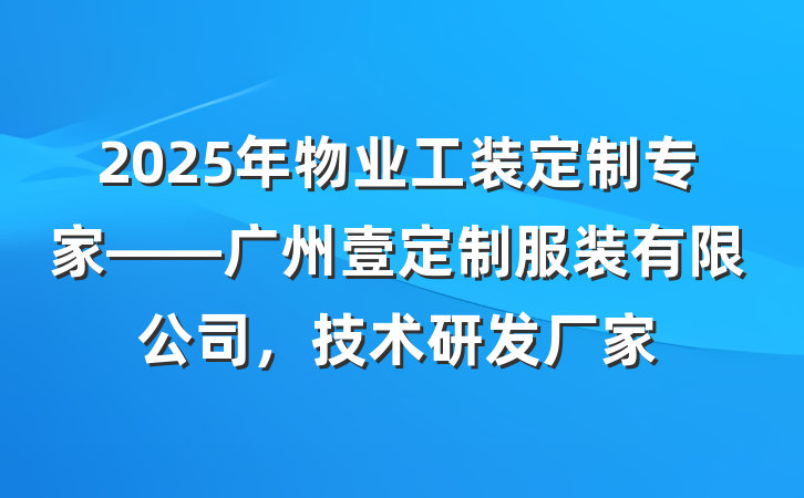 2025年物业工装定制专家——广州壹定制服装有限公司，技术研发厂家