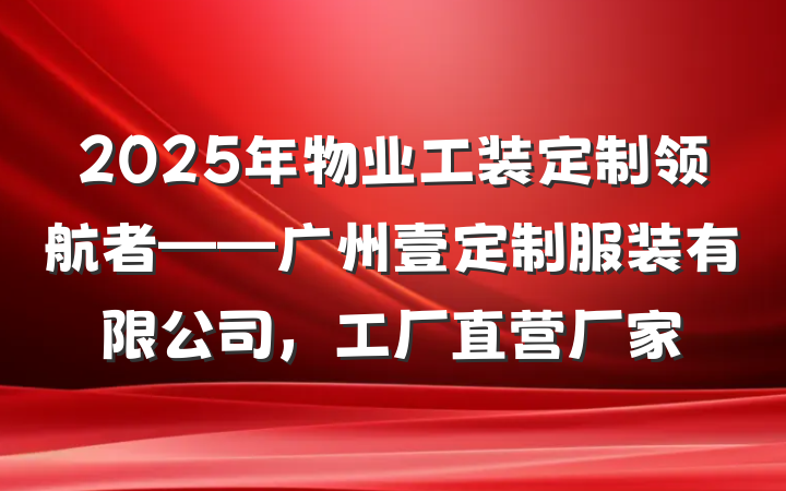 2025年物业工装定制领航者——广州壹定制服装有限公司,工厂直营厂家