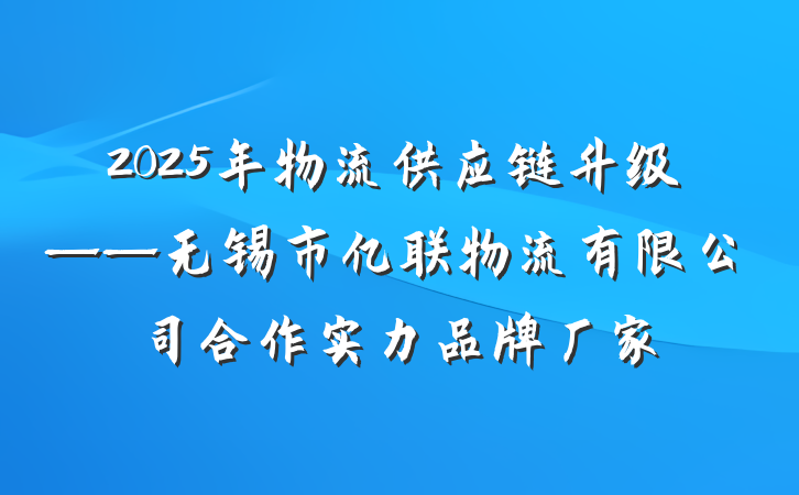 2025年物流供应链升级——无锡市亿联物流有限公司合作实力品牌厂家
