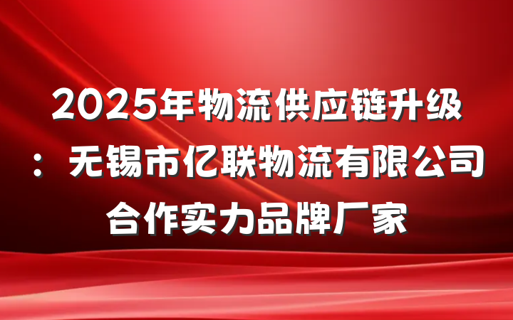 2025年物流供应链升级：无锡市亿联物流有限公司合作实力品牌厂家