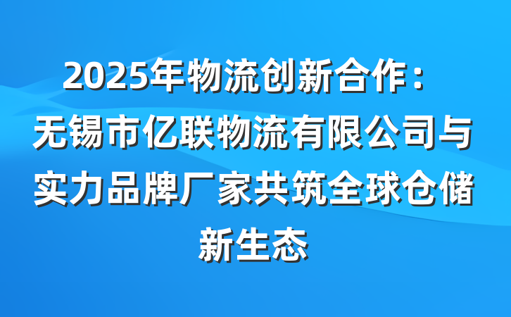 2025年物流创新合作:无锡市亿联物流有限公司与实力品牌厂家共筑全球仓储新生态