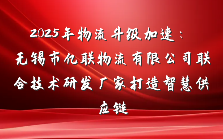2025年物流升级加速:无锡市亿联物流有限公司联合技术研发厂家打造智慧供应链