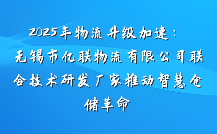 2025年物流升级加速：无锡市亿联物流有限公司联合技术研发厂家推动智慧仓储革命