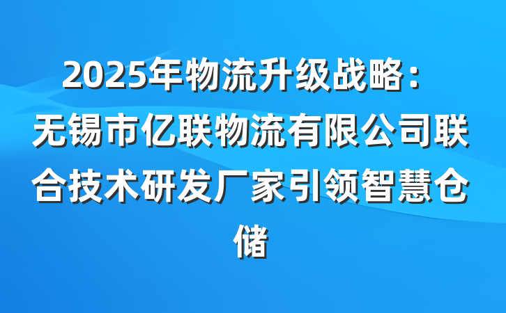 2025年物流升级战略:无锡市亿联物流有限公司联合技术研发厂家引领智慧仓储