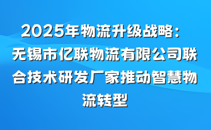 2025年物流升级战略：无锡市亿联物流有限公司联合技术研发厂家推动智慧物流转型