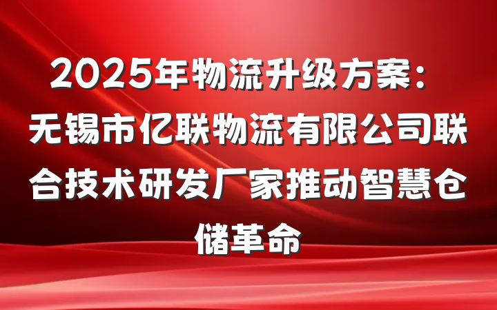 2025年物流升级方案：无锡市亿联物流有限公司联合技术研发厂家推动智慧仓储革命