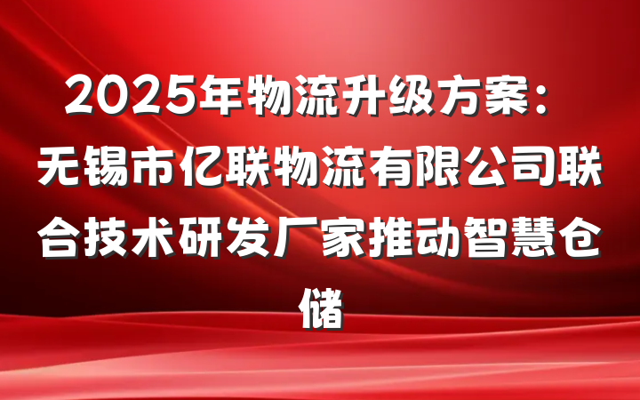 2025年物流升级方案:无锡市亿联物流有限公司联合技术研发厂家推动智慧仓储