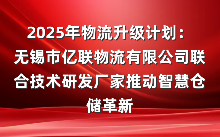 2025年物流升级计划：无锡市亿联物流有限公司联合技术研发厂家推动智慧仓储革新