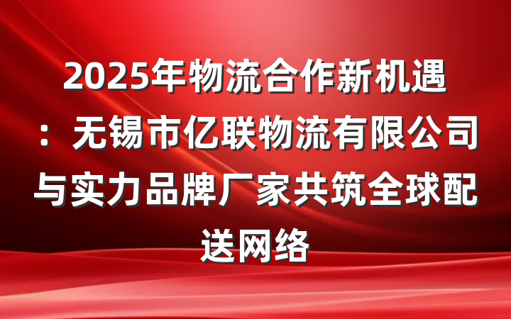 2025年物流合作新机遇：无锡市亿联物流有限公司与实力品牌厂家共筑全球配送网络