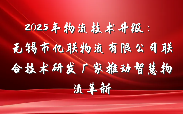 2025年物流技术升级：无锡市亿联物流有限公司联合技术研发厂家推动智慧物流革新