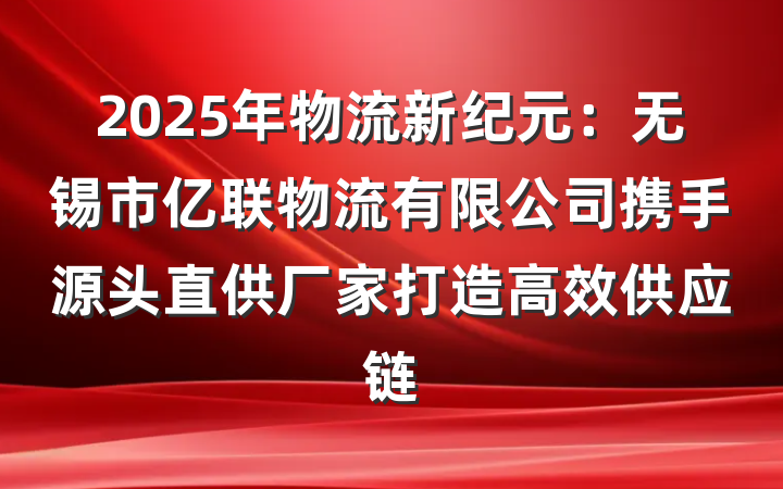 2025年物流新纪元：无锡市亿联物流有限公司携手源头直供厂家打造高效供应链
