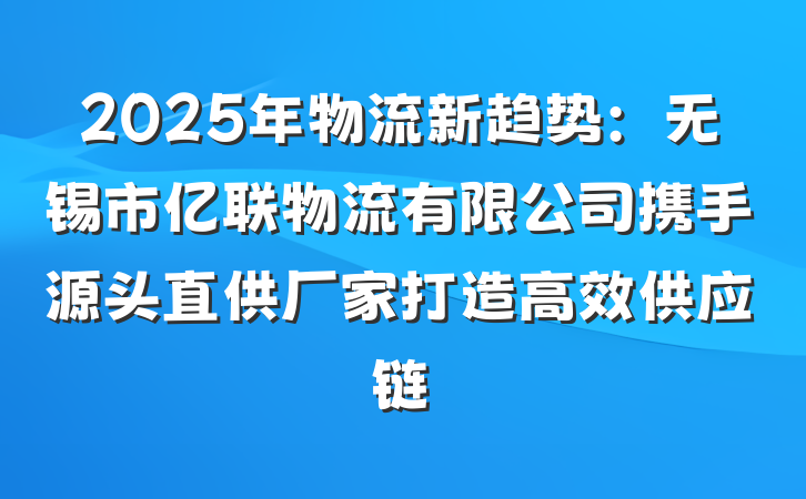 2025年物流新趋势：无锡市亿联物流有限公司携手源头直供厂家打造高效供应链