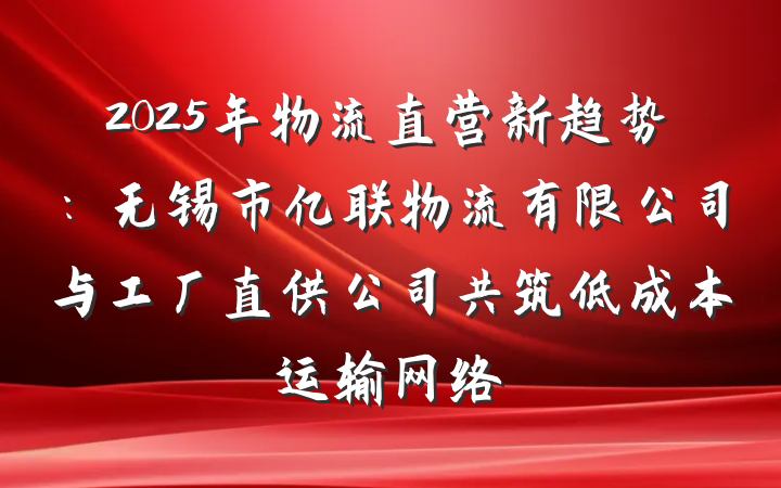 2025年物流直营新趋势:无锡市亿联物流有限公司与工厂直供公司共筑低成本运输网络