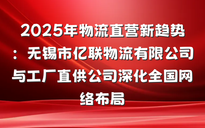 2025年物流直营新趋势:无锡市亿联物流有限公司与工厂直供公司深化全国网络布局