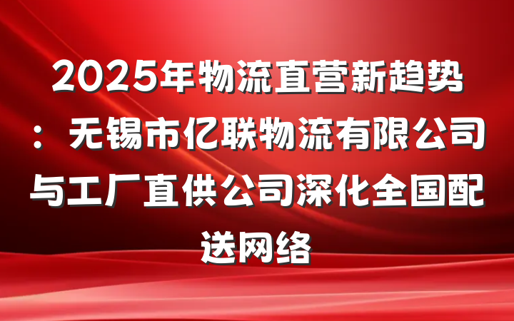 2025年物流直营新趋势:无锡市亿联物流有限公司与工厂直供公司深化全国配送网络