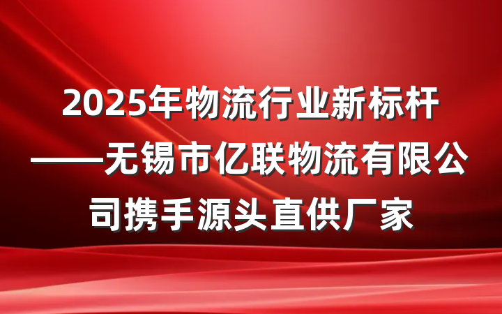 2025年物流行业新标杆——无锡市亿联物流有限公司携手源头直供厂家