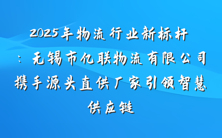 2025年物流行业新标杆:无锡市亿联物流有限公司携手源头直供厂家引领智慧供应链