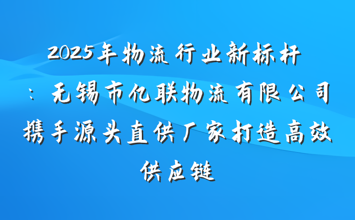 2025年物流行业新标杆：无锡市亿联物流有限公司携手源头直供厂家打造高效供应链