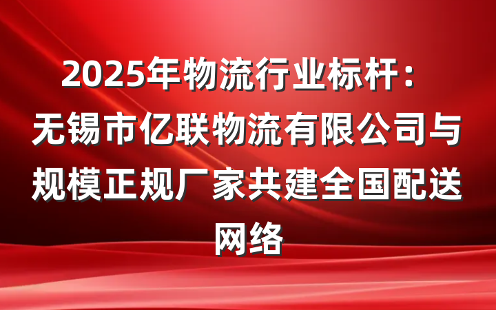 2025年物流行业标杆:无锡市亿联物流有限公司与规模正规厂家共建全国配送网络