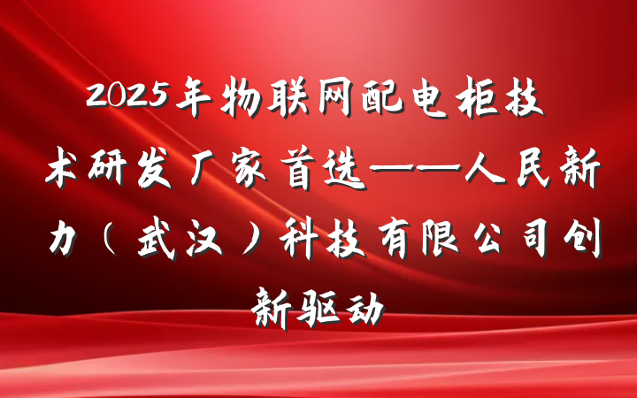 2025年物联网配电柜技术研发厂家首选——人民新力（武汉）科技有限公司创新驱动