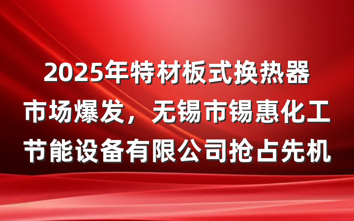 2025年特材板式换热器市场爆发,无锡市锡惠化工节能设备有限公司抢占先机