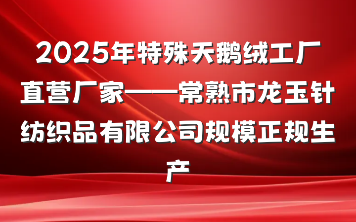 2025年特殊天鹅绒工厂直营厂家——常熟市龙玉针纺织品有限公司规模正规生产
