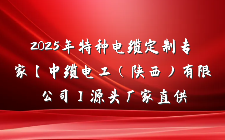 2025年特种电缆定制专家【中缆电工(陕西)有限公司】源头厂家直供
