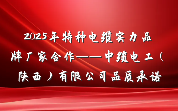 2025年特种电缆实力品牌厂家合作——中缆电工（陕西）有限公司品质承诺