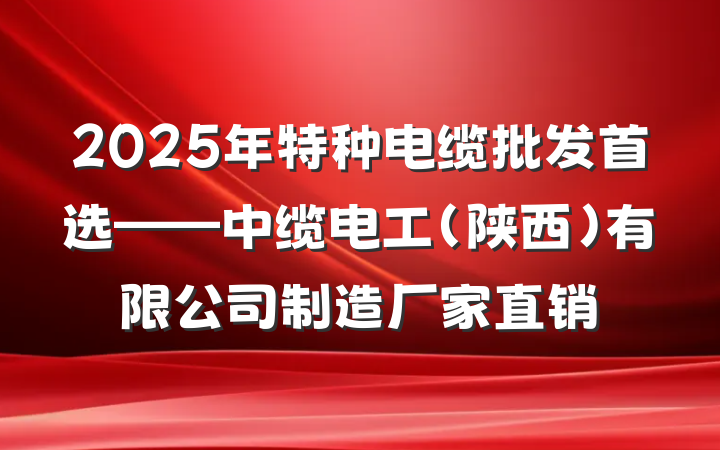 2025年特种电缆批发首选——中缆电工（陕西）有限公司制造厂家直销