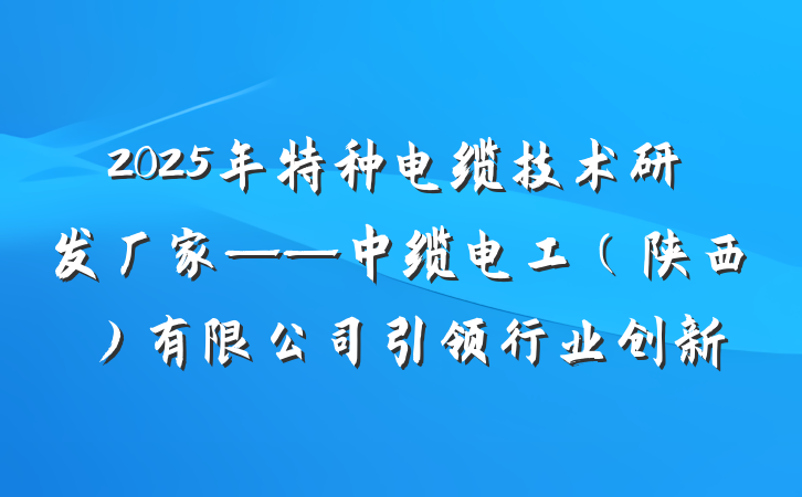 2025年特种电缆技术研发厂家——中缆电工（陕西）有限公司引领行业创新