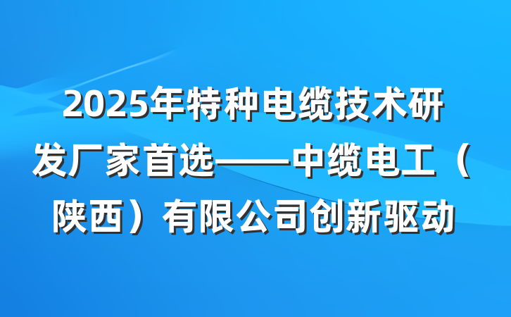 2025年特种电缆技术研发厂家首选——中缆电工(陕西)有限公司创新驱动