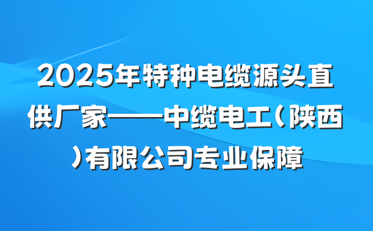 2025年特种电缆源头直供厂家——中缆电工(陕西)有限公司专业保障